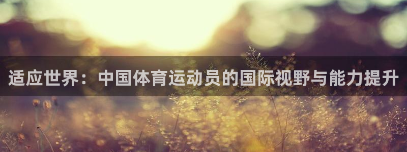 米兰体育官网下载是干嘛的公司：适应世界：中国体育运动员的国际