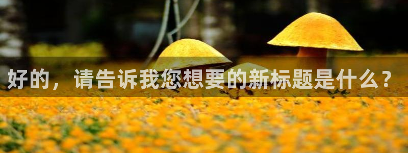 海南米兰体育官网下载：好的，请告诉我您想要的新标题是