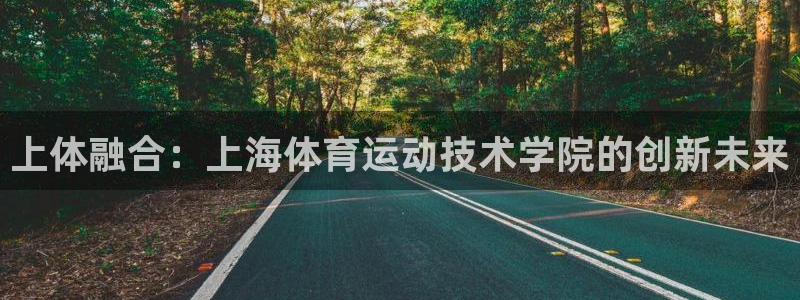 米兰体育官网下载平台注册要钱吗：上体融合：上海体育运动技术学